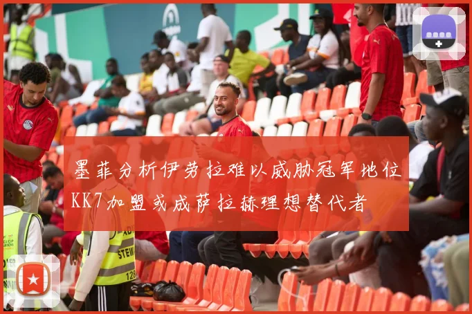 墨菲分析伊劳拉难以威胁冠军地位KK7加盟或成萨拉赫理想替代者