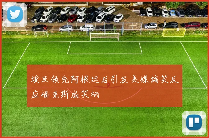 埃及领先阿根廷后引发美媒搞笑反应福克斯成笑柄