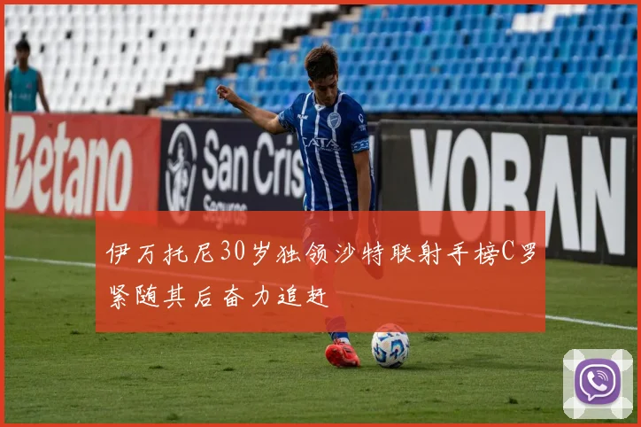 伊万托尼30岁独领沙特联射手榜C罗紧随其后奋力追赶