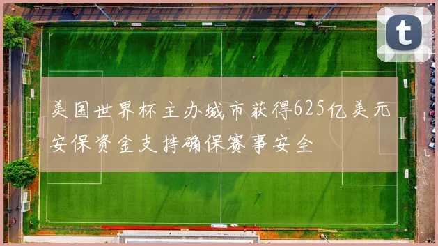 美国世界杯主办城市获得625亿美元安保资金支持确保赛事安全