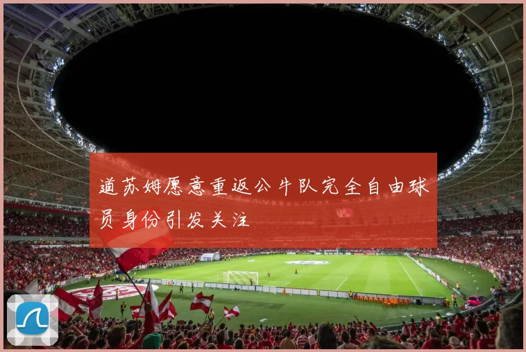 道苏姆愿意重返公牛队完全自由球员身份引发关注