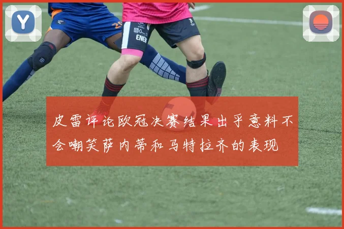 皮雷评论欧冠决赛结果出乎意料不会嘲笑萨内蒂和马特拉齐的表现