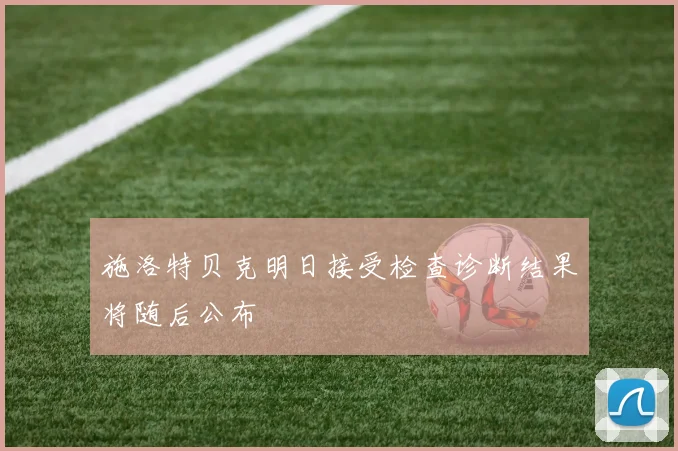 施洛特贝克明日接受检查诊断结果将随后公布