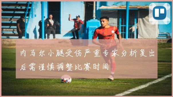 内马尔小腿受伤严重专家分析复出后需谨慎调整比赛时间