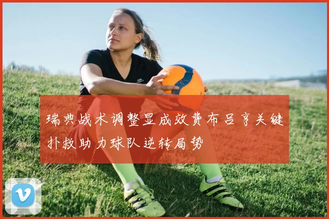 瑞典战术调整显成效费布吕亨关键扑救助力球队逆转局势