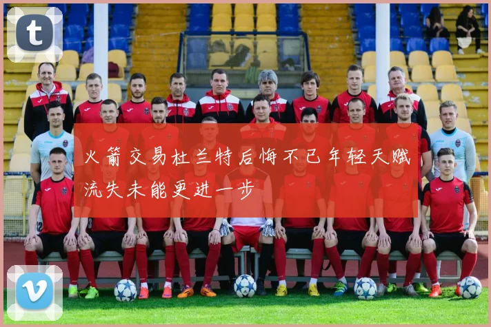 火箭交易杜兰特后悔不已年轻天赋流失未能更进一步