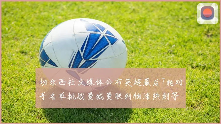 切尔西社交媒体公布英超最后7轮对手名单挑战曼城曼联利物浦热刺等强敌