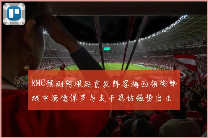 RMC预测阿根廷首发阵容梅西领衔锋线中场德保罗与麦卡恩佐强势出击