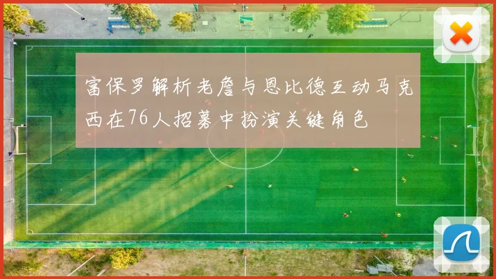 富保罗解析老詹与恩比德互动马克西在76人招募中扮演关键角色