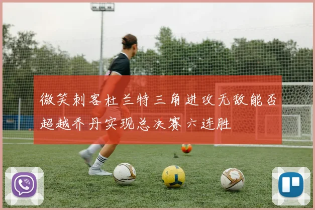 微笑刺客杜兰特三角进攻无敌能否超越乔丹实现总决赛六连胜