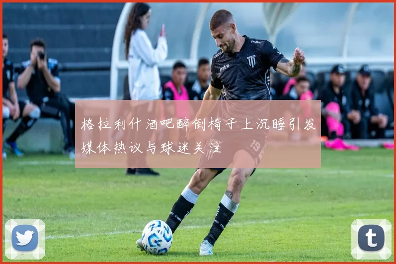 格拉利什酒吧醉倒椅子上沉睡引发媒体热议与球迷关注