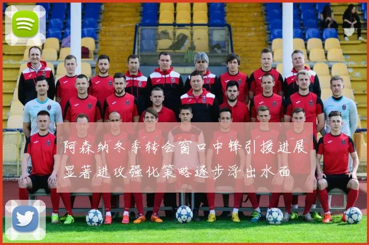 阿森纳冬季转会窗口中锋引援进展显著进攻强化策略逐步浮出水面