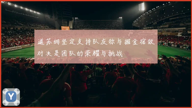 道苏姆坚定支持队友称与掘金宿敌对决是团队的荣耀与挑战