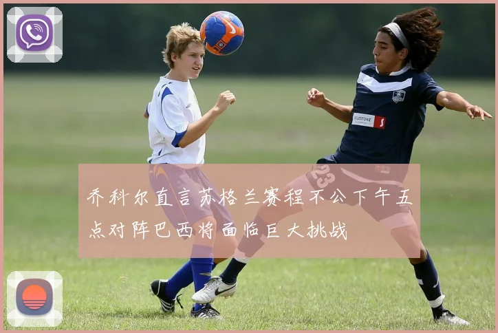 乔科尔直言苏格兰赛程不公下午五点对阵巴西将面临巨大挑战