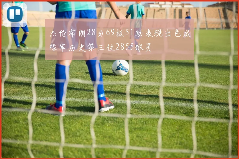 杰伦布朗28分69板51助表现出色成绿军历史第三位2855球员