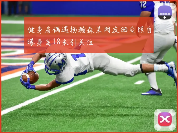 健身房偶遇杨瀚森某网友晒合照自曝身高18米引关注