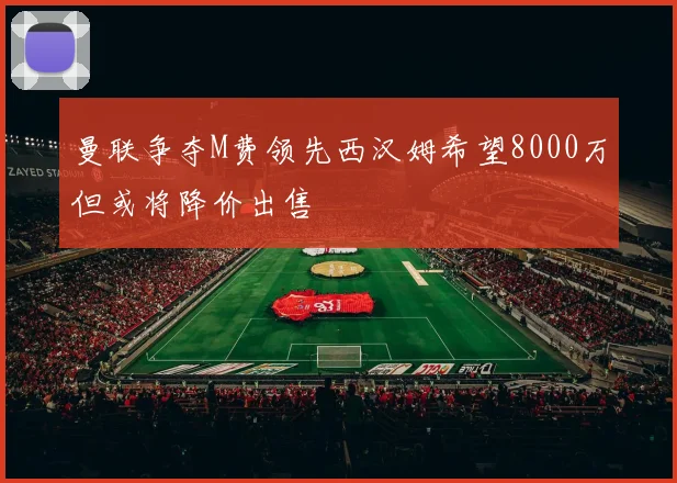 曼联争夺M费领先西汉姆希望8000万但或将降价出售