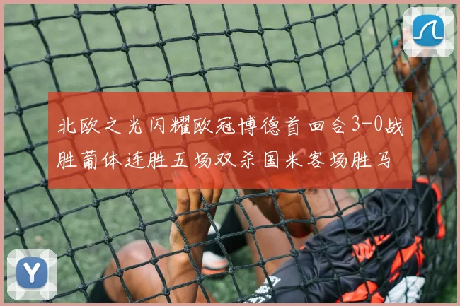 北欧之光闪耀欧冠博德首回合3-0战胜葡体连胜五场双杀国米客场胜马竞