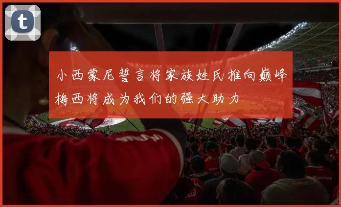 小西蒙尼誓言将家族姓氏推向巅峰梅西将成为我们的强大助力
