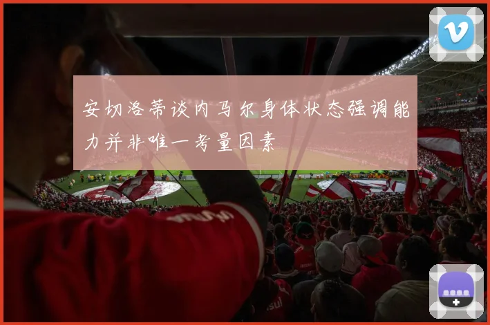 安切洛蒂谈内马尔身体状态强调能力并非唯一考量因素