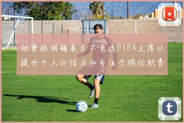 切费林明确表示不竞选FIFA主席以提升个人公信力和专注于现任职责