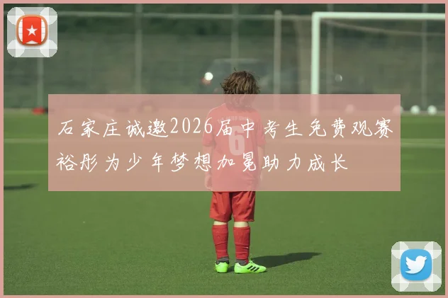 石家庄诚邀2026届中考生免费观赛裕彤为少年梦想加冕助力成长