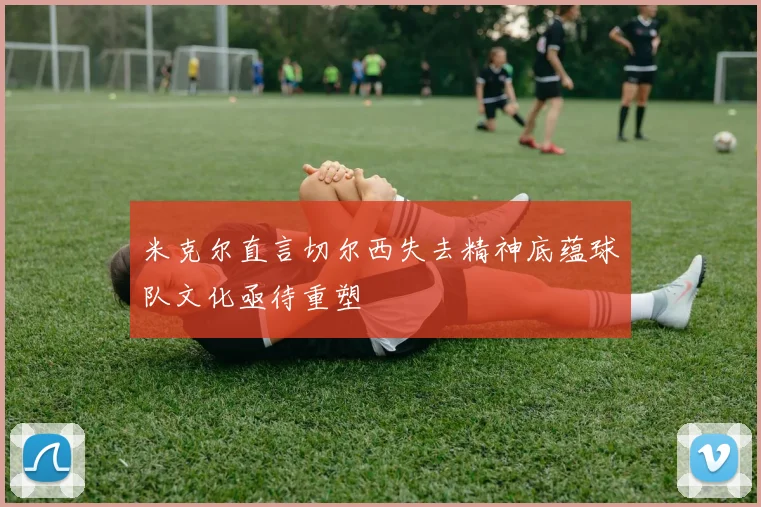 米克尔直言切尔西失去精神底蕴球队文化亟待重塑