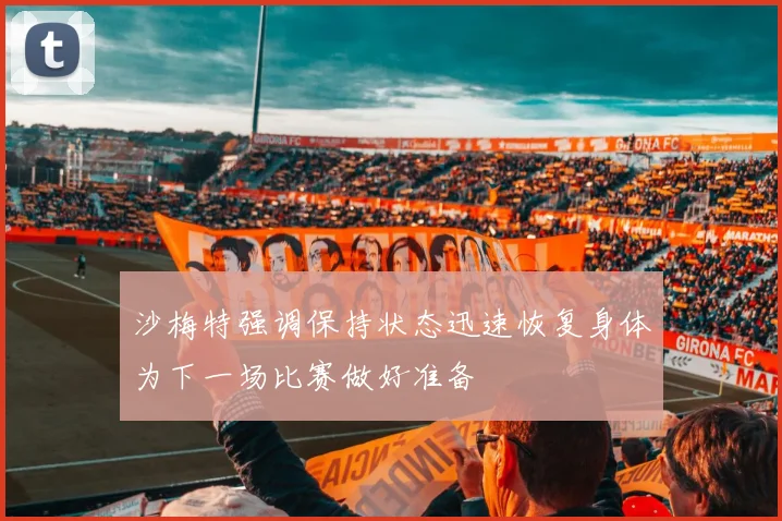 沙梅特强调保持状态迅速恢复身体为下一场比赛做好准备
