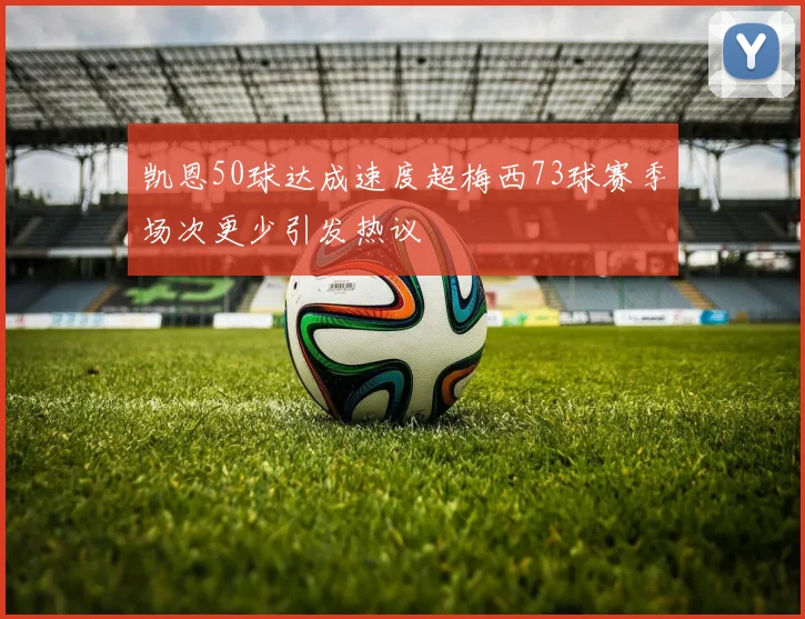 凯恩50球达成速度超梅西73球赛季场次更少引发热议