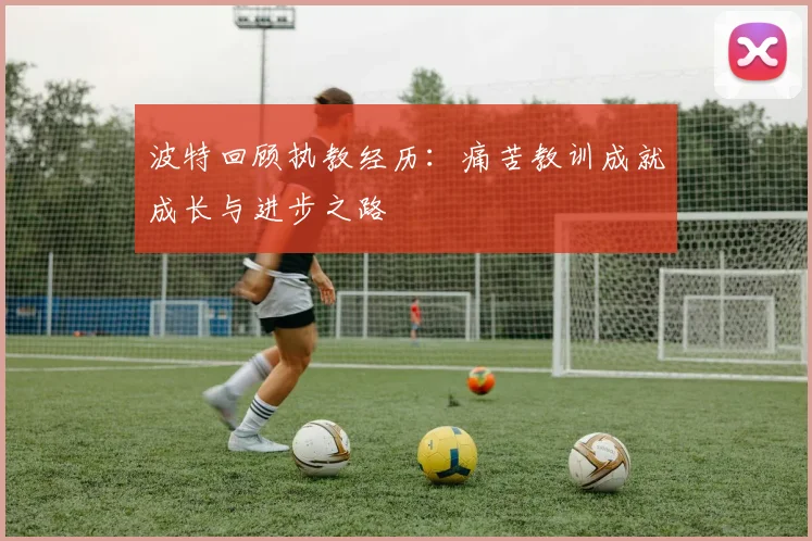 波特回顾执教经历：痛苦教训成就成长与进步之路