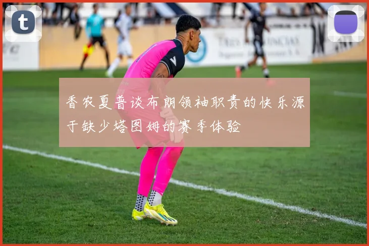 香农夏普谈布朗领袖职责的快乐源于缺少塔图姆的赛季体验