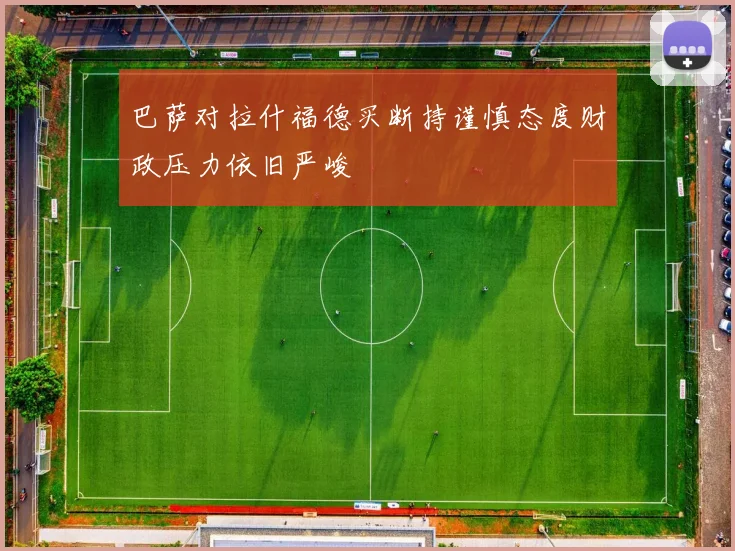 巴萨对拉什福德买断持谨慎态度财政压力依旧严峻