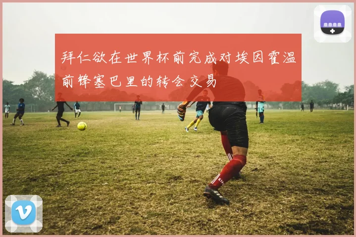 拜仁欲在世界杯前完成对埃因霍温前锋塞巴里的转会交易