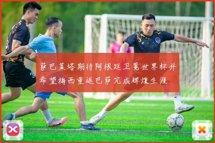 萨巴莱塔期待阿根廷卫冕世界杯并希望梅西重返巴萨完成辉煌生涯