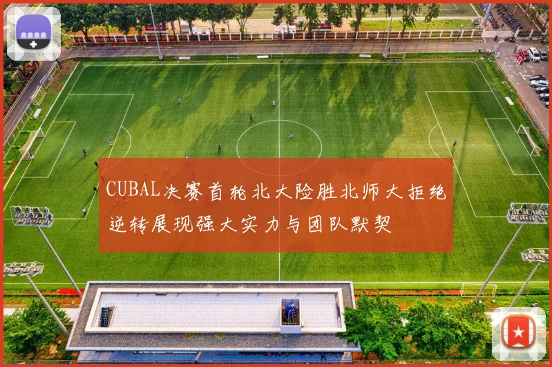 CUBAL决赛首轮北大险胜北师大拒绝逆转展现强大实力与团队默契