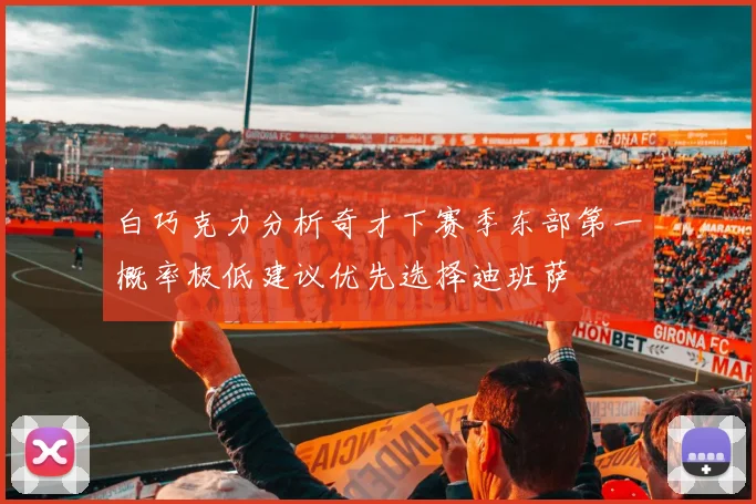 白巧克力分析奇才下赛季东部第一概率极低建议优先选择迪班萨