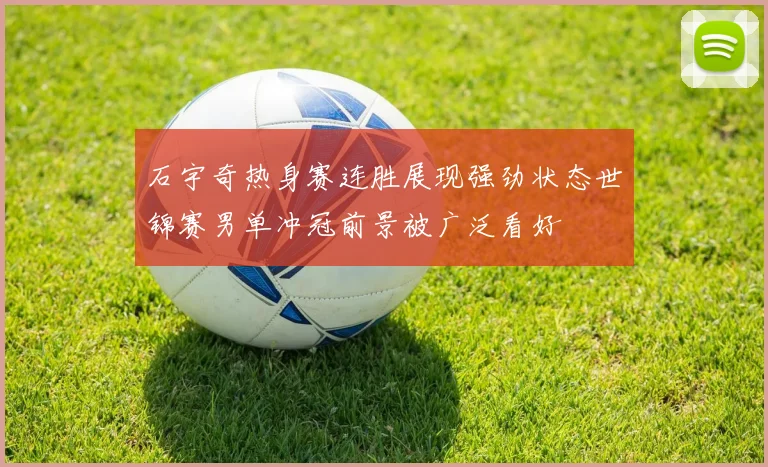石宇奇热身赛连胜展现强劲状态世锦赛男单冲冠前景被广泛看好