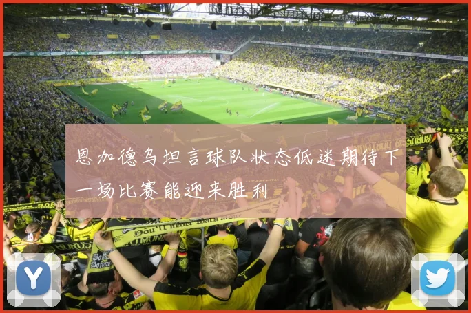 恩加德乌坦言球队状态低迷期待下一场比赛能迎来胜利