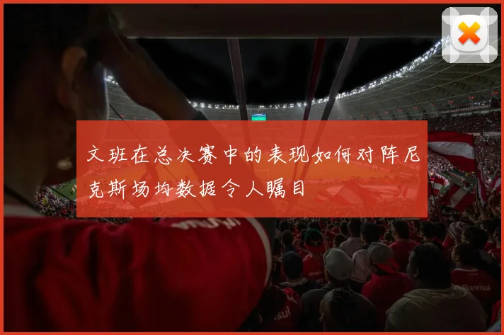 文班在总决赛中的表现如何对阵尼克斯场均数据令人瞩目