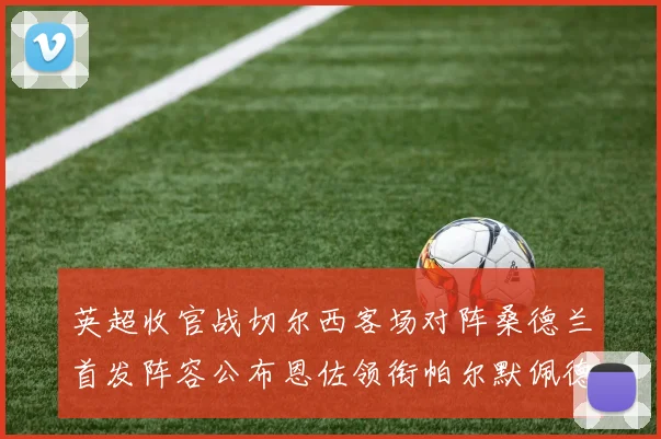 英超收官战切尔西客场对阵桑德兰首发阵容公布恩佐领衔帕尔默佩德罗先发