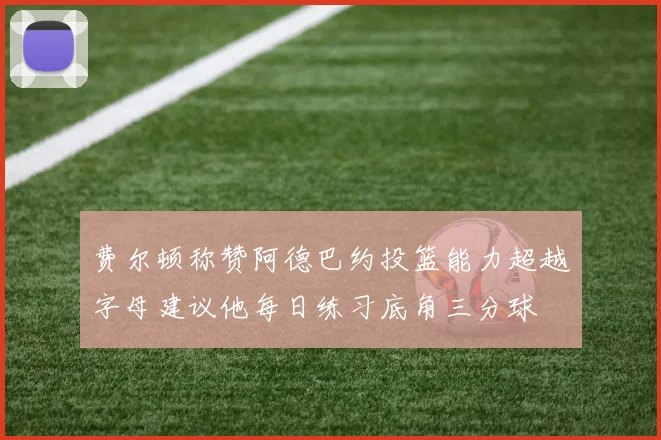 费尔顿称赞阿德巴约投篮能力超越字母建议他每日练习底角三分球