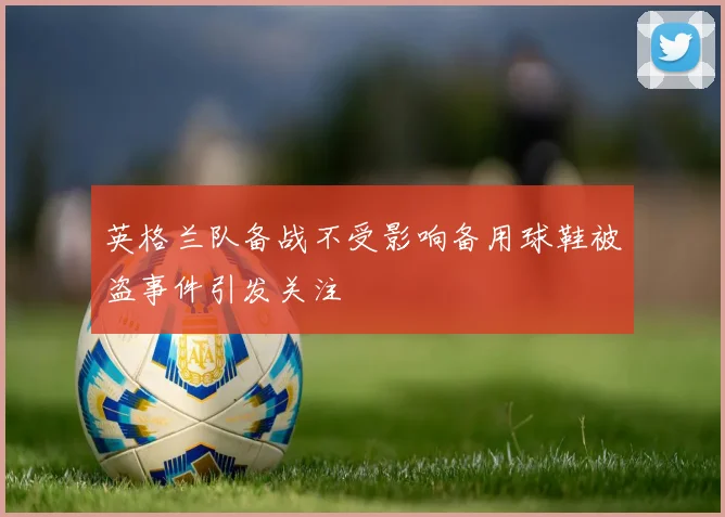 英格兰队备战不受影响备用球鞋被盗事件引发关注